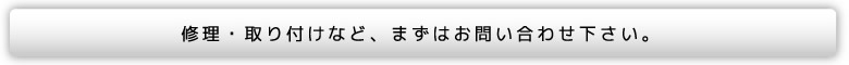 修理・取り付けなど、まずはお問い合わせ下さい。